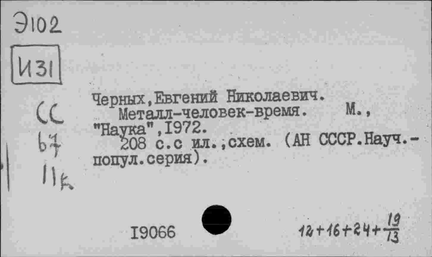 ﻿ЭЮ2.
Изі
CG
Черных,Евгений Николаевич.
Металл-человек-время. И. » "Наука" ,1972.	_____ тт
208 с.с ил.,схем. (АН СССР.Науч.-попул.серия).
19066
/в